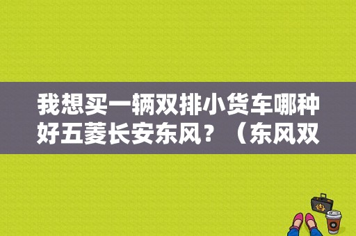 我想买一辆双排小货车哪种好五菱长安东风？（东风双排座车）-图1