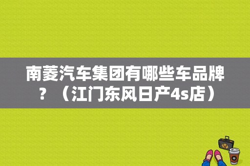 南菱汽车集团有哪些车品牌？（江门东风日产4s店）-图1