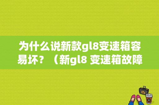 为什么说新款gl8变速箱容易坏？（新gl8 变速箱故障）-图1