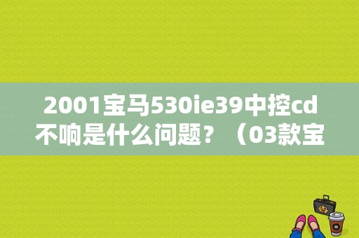 2001宝马530ie39中控cd不响是什么问题？（03款宝马530i音响故障）-图1