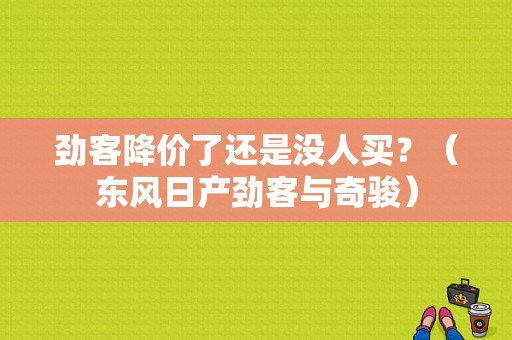 劲客降价了还是没人买？（东风日产劲客与奇骏）-图1