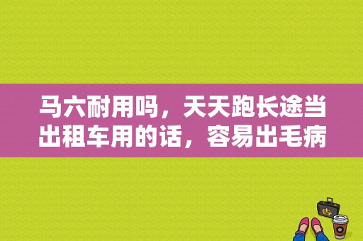 马六耐用吗，天天跑长途当出租车用的话，容易出毛病吗，行家请说？（中国10大故障最少的车）