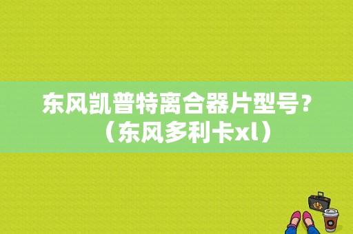 东风凯普特离合器片型号？（东风多利卡xl）-图1