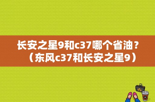 长安之星9和c37哪个省油？（东风c37和长安之星9）-图1