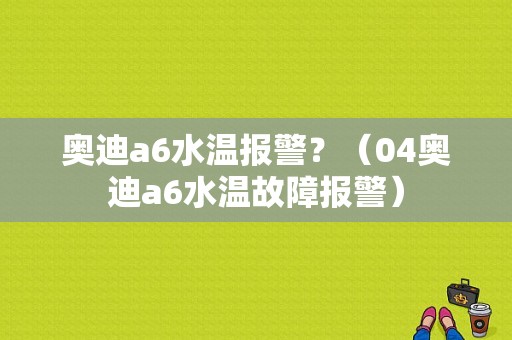 奥迪a6水温报警？（04奥迪a6水温故障报警）-图1