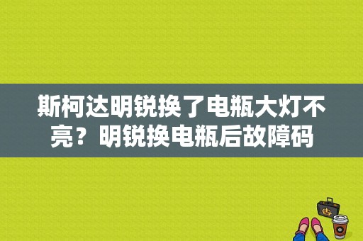 斯柯达明锐换了电瓶大灯不亮？明锐换电瓶后故障码-图1