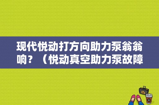现代悦动打方向助力泵翁翁响？（悦动真空助力泵故障）-图1