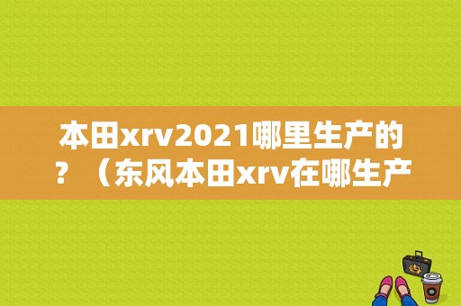 本田xrv2021哪里生产的？（东风本田xrv在哪生产的）-图2