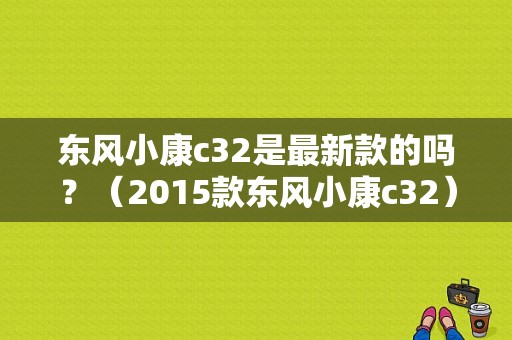 东风小康c32是最新款的吗？（2015款东风小康c32）-图1