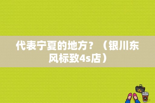 代表宁夏的地方？（银川东风标致4s店）-图1