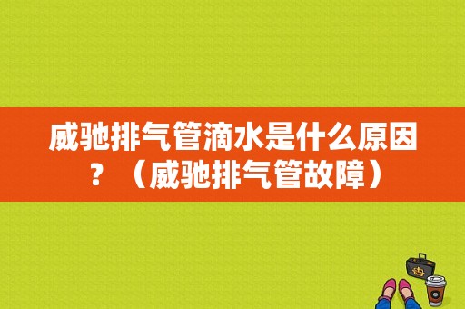 威驰排气管滴水是什么原因？（威驰排气管故障）-图1