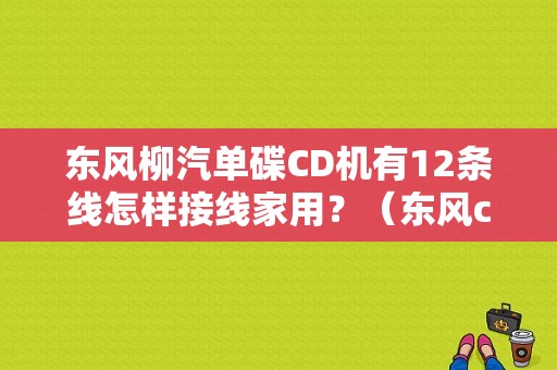 东风柳汽单碟CD机有12条线怎样接线家用？（东风cd机接线图）-图1