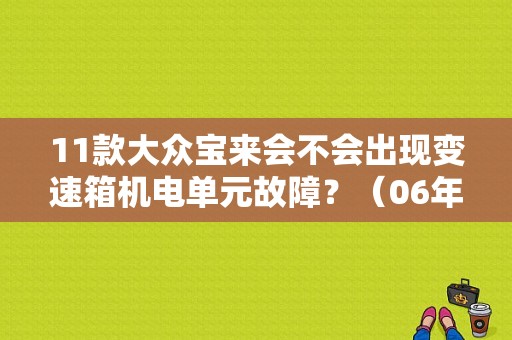 11款大众宝来会不会出现变速箱机电单元故障？（06年宝来汽车变速箱故障）-图1