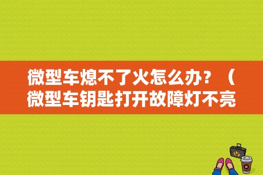 微型车熄不了火怎么办？（微型车钥匙打开故障灯不亮不着车）-图1