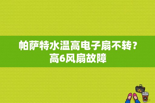 帕萨特水温高电子扇不转？高6风扇故障-图1