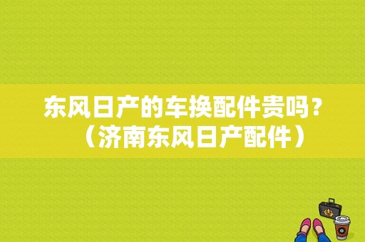 东风日产的车换配件贵吗？（济南东风日产配件）-图1