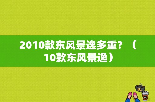 2010款东风景逸多重？（10款东风景逸）-图1