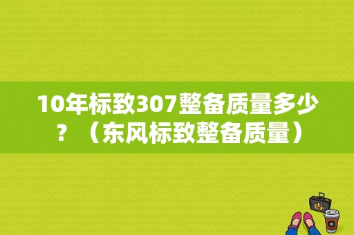 10年标致307整备质量多少？（东风标致整备质量）-图1