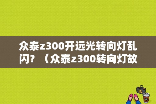 众泰z300开远光转向灯乱闪？（众泰z300转向灯故障）-图1