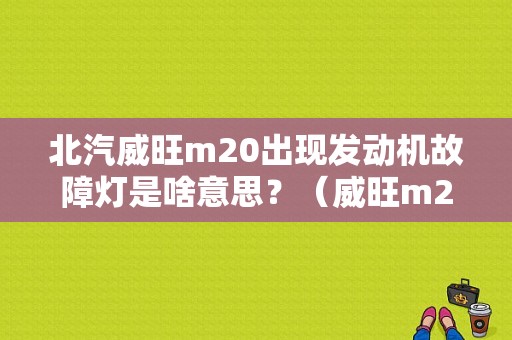 北汽威旺m20出现发动机故障灯是啥意思？（威旺m20发动机故障灯）-图1