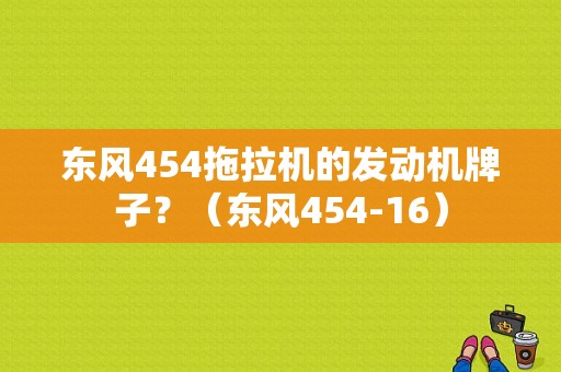 东风454拖拉机的发动机牌子？（东风454-16）-图1