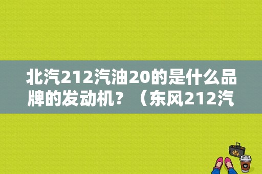 北汽212汽油20的是什么品牌的发动机？（东风212汽车图片）-图1