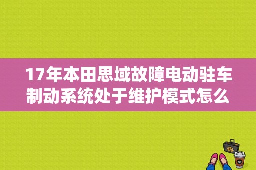 17年本田思域故障电动驻车制动系统处于维护模式怎么解决？自动驻车左制动电气故障-图1