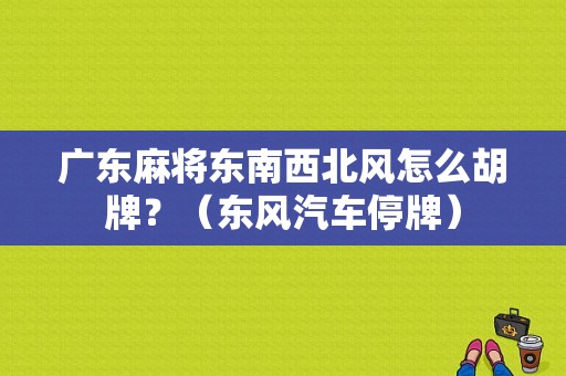 广东麻将东南西北风怎么胡牌？（东风汽车停牌）