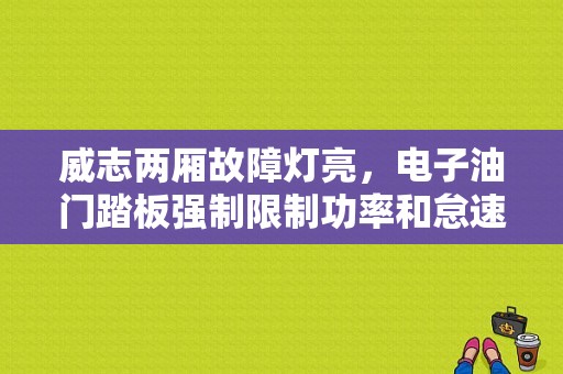 威志两厢故障灯亮，电子油门踏板强制限制功率和怠速，电子油门踏板电路故障？（威志故障灯亮油门没有怎么办）-图1