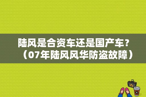 陆风是合资车还是国产车？（07年陆风风华防盗故障）-图1