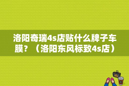 洛阳奇瑞4s店贴什么牌子车膜？（洛阳东风标致4s店）-图1