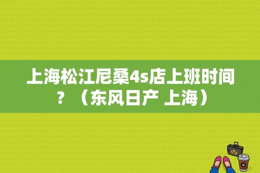 上海松江尼桑4s店上班时间？（东风日产 上海）