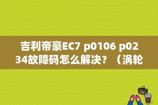 吉利帝豪EC7 p0106 p0234故障码怎么解决？（涡轮车p0106故障码）