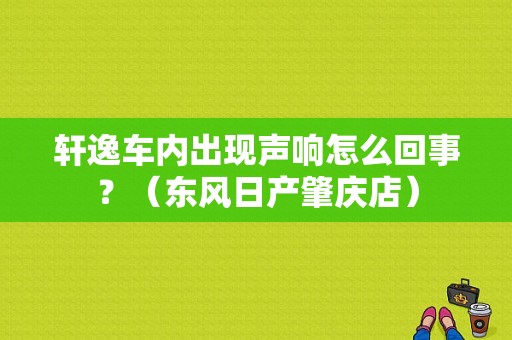 轩逸车内出现声响怎么回事？（东风日产肇庆店）
