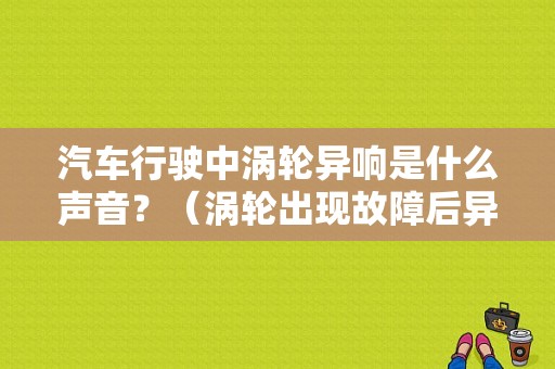 汽车行驶中涡轮异响是什么声音？（涡轮出现故障后异响）-图1
