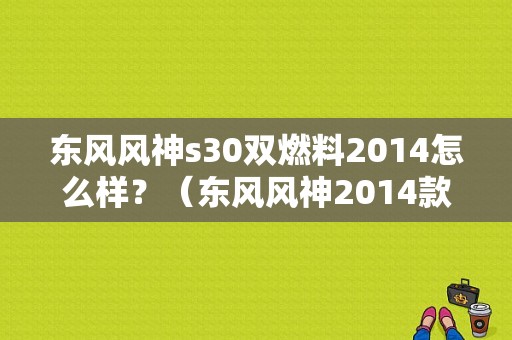 东风风神s30双燃料2014怎么样？（东风风神2014款s30）-图1