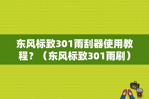 东风标致301雨刮器使用教程？（东风标致301雨刷）-图1