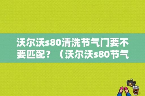 沃尔沃s80清洗节气门要不要匹配？（沃尔沃s80节气门故障）-图1