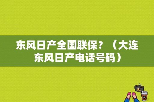 东风日产全国联保？（大连东风日产电话号码）-图1