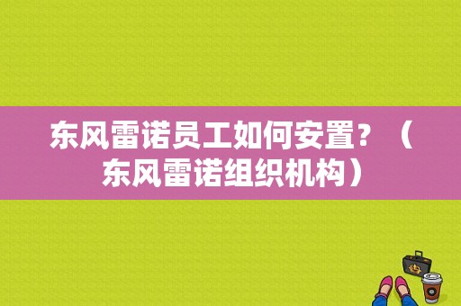 东风雷诺员工如何安置？（东风雷诺组织机构）-图1