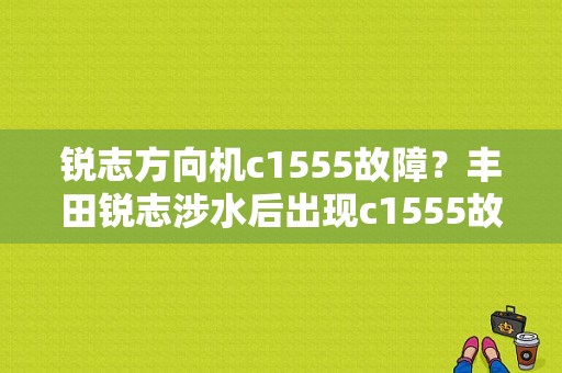 锐志方向机c1555故障？丰田锐志涉水后出现c1555故障-图1