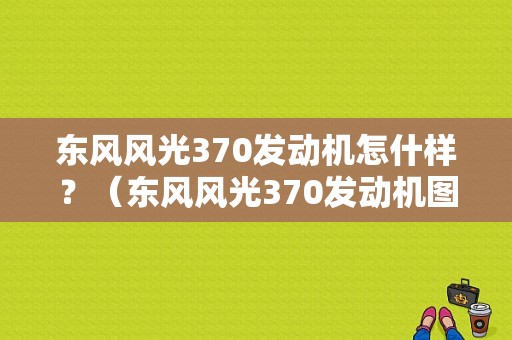 东风风光370发动机怎什样？（东风风光370发动机图片）-图1
