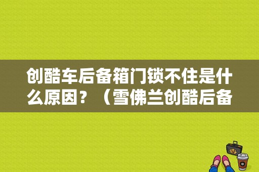 创酷车后备箱门锁不住是什么原因？（雪佛兰创酷后备箱故障）-图1
