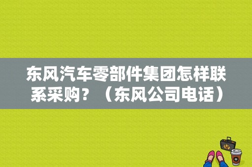 东风汽车零部件集团怎样联系采购？（东风公司电话）-图1