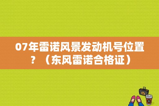 07年雷诺风景发动机号位置？（东风雷诺合格证）-图1