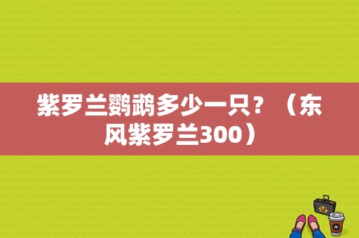 紫罗兰鹦鹉多少一只？（东风紫罗兰300）-图1