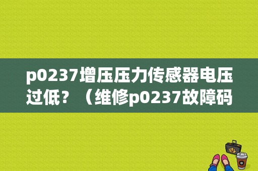 p0237增压压力传感器电压过低？（维修p0237故障码电压低）-图1