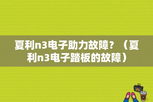 夏利n3电子助力故障？（夏利n3电子踏板的故障）-图1