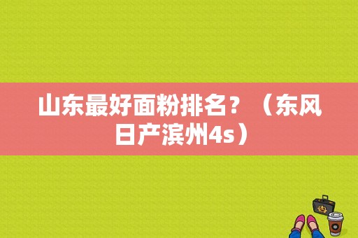 山东最好面粉排名？（东风日产滨州4s）-图1