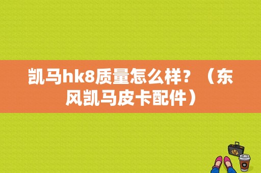凯马hk8质量怎么样？（东风凯马皮卡配件）-图1